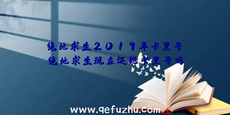 「绝地求生2019年卡黑号」|绝地求生现在还能卡黑号吗